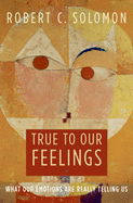 True to Our Feelings: What Our Emotions Are Really Telling Us