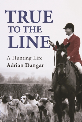 True to the Line: A Hunting Life - Dangar, Adrian