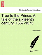 True to the Prince. a Tale of the Sixteenth Century, 1567-1575.