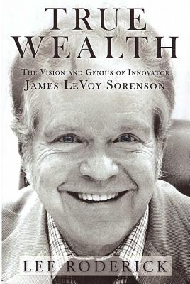 True Wealth: The Vision and Genius of Innovator James LeVoy Sorenson - Roderick, Lee