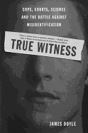 True Witness: Cops, Courts, Science, and the Battle Against Misidentification