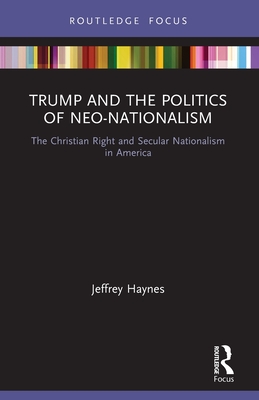 Trump and the Politics of Neo-Nationalism: The Christian Right and Secular Nationalism in America - Haynes, Jeffrey