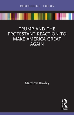 Trump and the Protestant Reaction to Make America Great Again - Rowley, Matthew