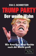 Trump Party. Der Wei?e Wahn. Wie Amerikas Neue Rechte Nach Der Macht Greift