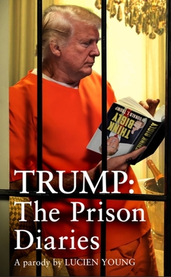 Trump: The Prison Diaries: MAKE PRISON GREAT AGAIN with the funniest satire of the year - Young, Lucien