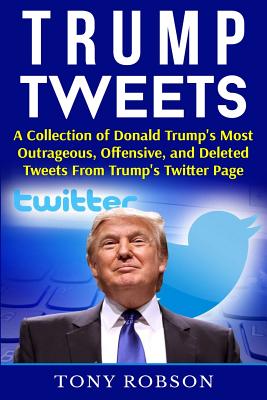 Trump Tweets: A Collection of Donald Trump's Most Outrageous, Offensive, and Deleted Tweets from Trump's Twitter Page: (Booklet) - Robson, Tony