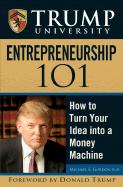 Trump University Entrepreneurship 101: How to Turn Your Idea Into a Money Machine - Gordon, Michael E, and Trump, Donald J (Foreword by)