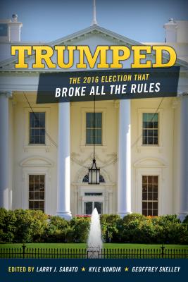 Trumped: The 2016 Election That Broke All the Rules - Sabato, Larry (Editor), and Kondik, Kyle (Editor), and Skelley, Geoffrey (Editor)