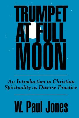 Trumpet at Full Moon: An Introduction to Christian Spirituality as Diverse Practice - Jones, W Paul