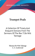 Trumpet Peals: A Collection of Timely and Eloquent Extracts from the Sermons of the REV. T. de Witt Talmage, D.D (Classic Reprint)