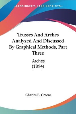 Trusses And Arches Analyzed And Discussed By Graphical Methods, Part Three: Arches (1894) - Greene, Charles Ezra