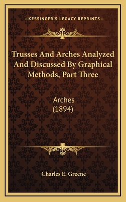 Trusses and Arches Analyzed and Discussed by Graphical Methods, Part Three: Arches (1894) - Greene, Charles Ezra