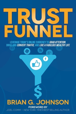Trust Funnel: Leverage Today's Online Currency to Grab Attention, Drive and Convert Traffic, and Live a Fabulous Wealthy Life - Johnson, Brian G, and Comm, Joel (Foreword by)