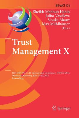 Trust Management X: 10th Ifip Wg 11.11 International Conference, Ifiptm 2016, Darmstadt, Germany, July 18-22, 2016, Proceedings - Habib, Sheikh Mahbub (Editor), and Vassileva, Julita (Editor), and Mauw, Sjouke (Editor)