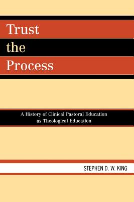 Trust the Process: A History of Clinical Pastoral Education as Theological Education - King, Stephen D W (Editor)