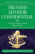 Trusted Advisor Confidential: The Insider's Guide To Landing Right-Fit Clients