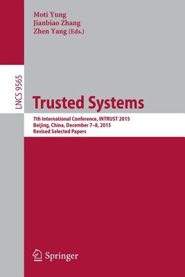 Trusted Systems: 7th International Conference, Intrust 2015, Beijing, China, December 7-8, 2015, Revised Selected Papers - Yung, Moti (Editor), and Zhang, Jianbiao (Editor), and Yang, Zhen (Editor)