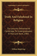 Truth And Falsehood In Religion: Six Lectures Delivered At Cambridge To Undergraduates In The Lent Term, 1903