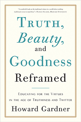 Truth, Beauty, and Goodness Reframed: Educating for the Virtues in the Age of Truthiness and Twitter - Gardner, Howard