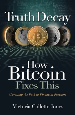 Truth Decay How Bitcoin Fixes This: Unveiling the Path to Financial Freedom - Jones, Victoria Collette