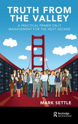 Truth from the Valley: A Practical Primer on IT Management for the Next Decade - Settle, Mark