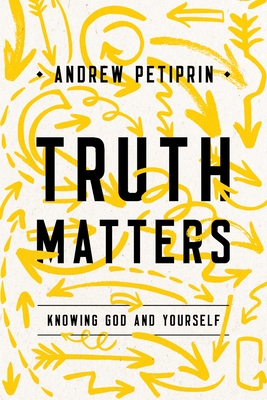 Truth Matters: Knowing God and Yourself - Petiprin, Andrew K