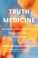 Truth Medicine: Healing and Living Authentically Through Psychedelic Psychotherapy