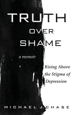 Truth Over Shame: Rising Above the Stigma of Depression - Chase, Michael J