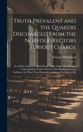 Truth Prevalent and the Quakers Discharged From the Norfolk-rectors Furious Charge: In a Sober Answer to Their Book, Falsly Stiled, The Priciples of the Quakers Further Shewn to be Blasphemous and Seditious, by These Thus Remarked Authors, viz. Edward Be