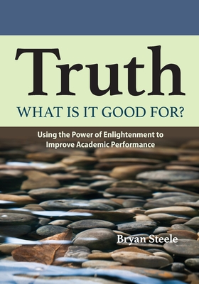 Truth, what is it good for?: Using the Power of Enlightenment to Improve Academic Performance - Steele, Bryan Leland, and O'Donnell, Michael (Designer), and Silva, Penny (Editor)