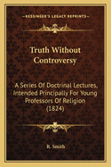Truth Without Controversy: A Series Of Doctrinal Lectures, Intended Principally For Young Professors Of Religion (1824)