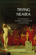 Trying Neaira: The True Story of a Courtesan's Scandalous Life in Ancient Greece