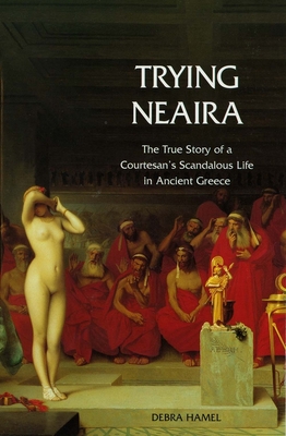 Trying Neaira: The True Story of a Courtesan's Scandalous Life in Ancient Greece - Hamel, Debra, Professor