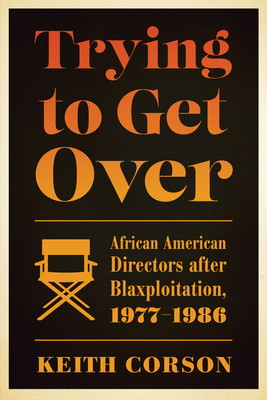 Trying to Get Over: African American Directors After Blaxploitation, 1977-1986 - Corson, Keith