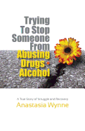Trying to Stop Someone from Abusing Drugs - Alcohol: A True Story of Struggle and Recovery