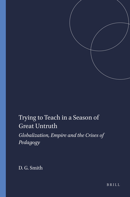 Trying to Teach in a Season of Great Untruth: Globalization, Empire and the Crises of Pedagogy - Smith, David Geoffrey