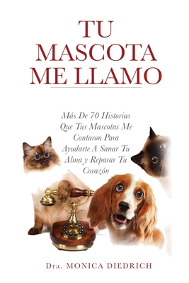 Tu Mascota Me Llamo: Mas De 70 Historias Que Tus Mascotas Me Contaron Para Ayudarte A Sanar Tu Alma y Reparar Tu Corazon - Fox, Colleen (Editor), and Diedrich, Monica