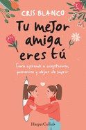 Tu Mejor Amiga Eres T (Your Best Friend Is You - Spanish Edition): Cmo Aprend a Aceptarme, Quererme Y Dejar de Sufrir (How I Learned to Accept Myself, Love Myself and Stop Suffering)