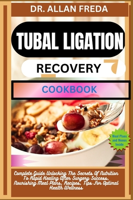 Tubal Ligation Recovery Cookbook: Complete Guide Unlocking The Secrets Of Nutrition To Rapid Healing After Surgery Success, Nourishing Meal Plans, Recipes, Tips For Optimal Health Wellness - Freda, Allan, Dr.