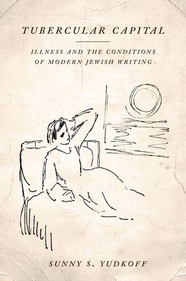 Tubercular Capital: Illness and the Conditions of Modern Jewish Writing - Yudkoff, Sunny S