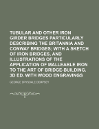 Tubular and Other Iron Girder Bridges: Particularly Describing the Britannia and Conway Tubular Bridges; With a Sketch of Iron Bridges and Illustrations of the Application of Malleable Iron to the Art of Bridge-Building. with Wood Engravings