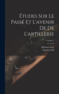 ?tudes Sur Le Pass? Et l'Avenir de de l'Artillerie; Volume 3 - Napoleon III (Emperor of the French) (Creator), and Fav?, Ildefonse