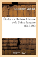 ?tudes Sur l'Histoire Litt?raire de la Suisse Fran?aise: Particuli?rement Dans La Seconde Moiti? Du Xviiie Si?cle