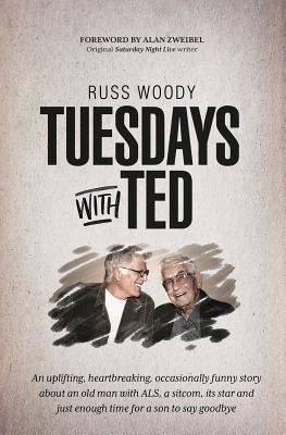 Tuesdays with Ted: An uplifting, heartbreaking, occasionally funny story about an old man with ALS, a sitcom, its star and just enough time to say good-bye - Woody, Russ