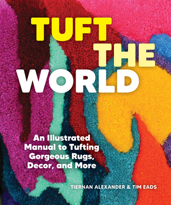 Tuft the World: An Illustrated Manual to Tufting Gorgeous Rugs, Decor, and More - Alexander, Tiernan, and Eads, Tim