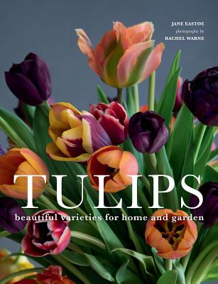 Tulips: Beautiful Varieties for Home and Garden - Eastoe, Jane, and Warne, Rachel (Photographer)
