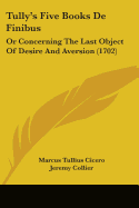 Tully's Five Books De Finibus: Or Concerning The Last Object Of Desire And Aversion (1702)