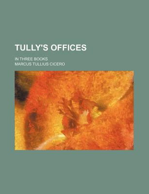 Tully's Offices: In Three Books - Cicero, Marcus Tullius