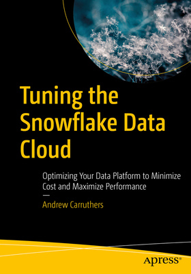 Tuning the Snowflake Data Cloud: Optimizing Your Data Platform to Minimize Cost and Maximize Performance - Carruthers, Andrew