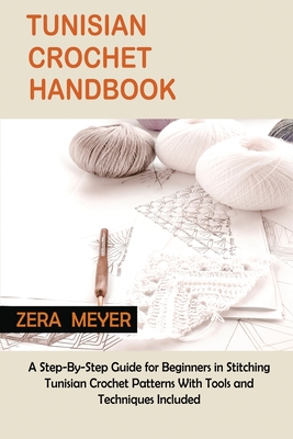 Tunisian Crochet Handbook: A Step-By-Step Guide for Beginners in Stitching Tunisian Crochet Patterns With Tools and Techniques Included - Meyer, Zera